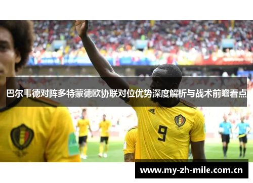 巴尔韦德对阵多特蒙德欧协联对位优势深度解析与战术前瞻看点 巴尔韦德对阵多特蒙德欧协联对位优势深度解析与战术前瞻看点